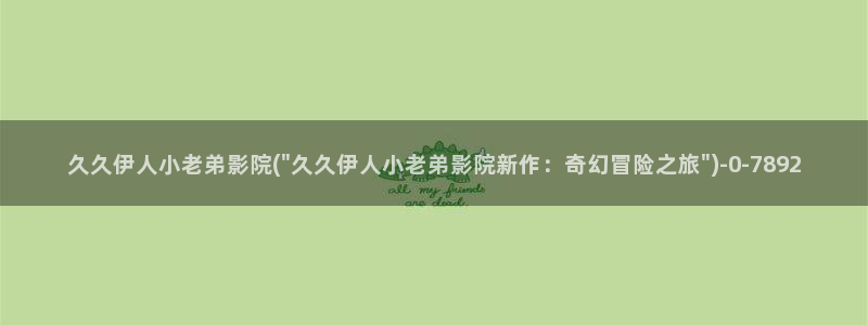 伊人久久网小说图片视屏：久久伊人小老弟影院(\